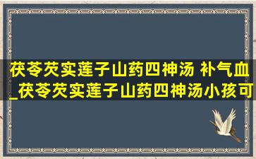 茯苓芡实莲子山药四神汤 补气血_茯苓芡实莲子山药四神汤小孩可以喝吗